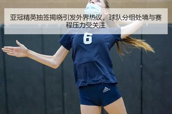 亚冠精英抽签揭晓引发外界热议，球队分组处境与赛程压力受关注